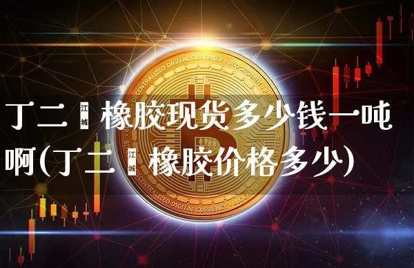 丁二烯橡胶现货多少钱一吨啊(丁二烯橡胶价格多少)_https://www.qgjzrcxxzxpt.com_中金所_第1张