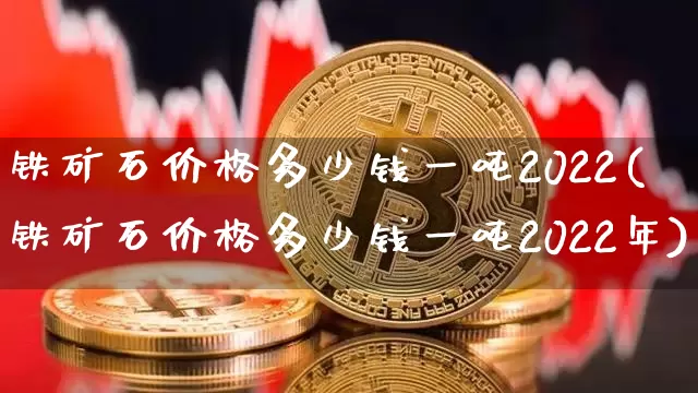 铁矿石价格多少钱一吨2022(铁矿石价格多少钱一吨2022年)_https://www.qgjzrcxxzxpt.com_广期所_第1张