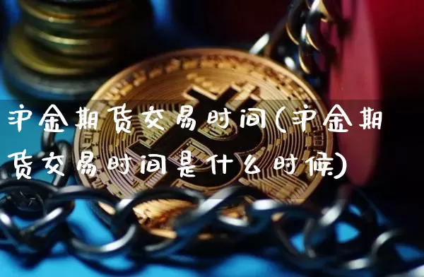 沪金期货交易时间(沪金期货交易时间是什么时候)_https://www.qgjzrcxxzxpt.com_大商所_第1张