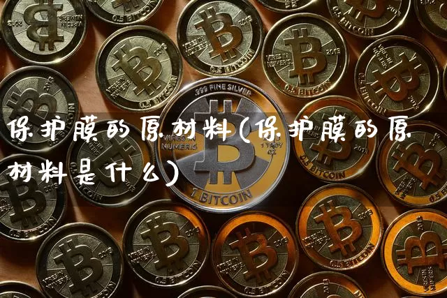 保护膜的原材料(保护膜的原材料是什么)_https://www.qgjzrcxxzxpt.com_上期能源_第1张