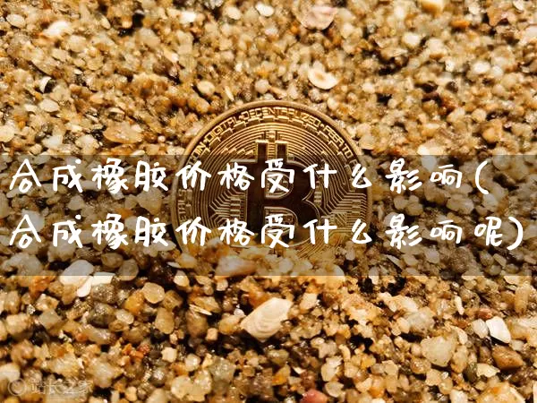 合成橡胶价格受什么影响(合成橡胶价格受什么影响呢)_https://www.qgjzrcxxzxpt.com_大商所_第1张