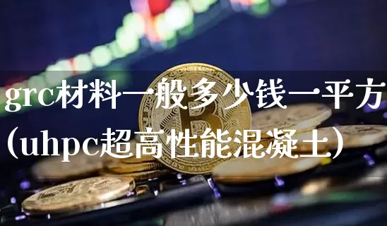 grc材料一般多少钱一平方(uhpc超高性能混凝土)_https://www.qgjzrcxxzxpt.com_广期所_第1张