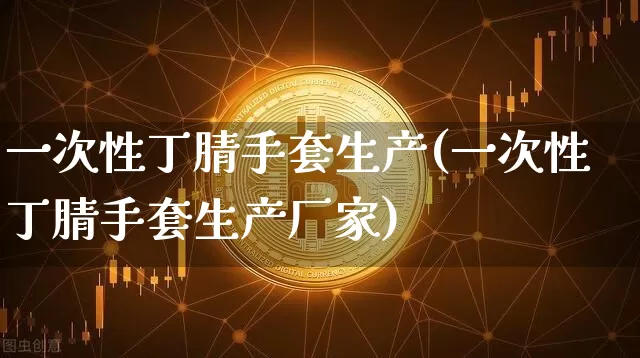 一次性丁腈手套生产(一次性丁腈手套生产厂家)_https://www.qgjzrcxxzxpt.com_上期所_第1张