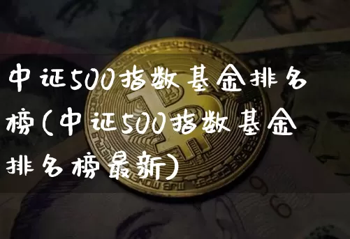 中证500指数基金排名榜(中证500指数基金排名榜最新)_https://www.qgjzrcxxzxpt.com_中金所_第1张