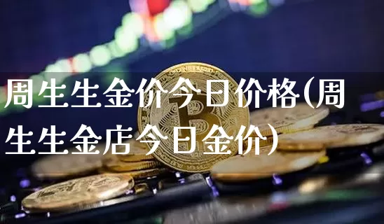 周生生金价今日价格(周生生金店今日金价)_https://www.qgjzrcxxzxpt.com_上期能源_第1张