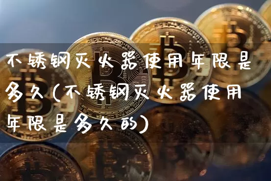不锈钢灭火器使用年限是多久(不锈钢灭火器使用年限是多久的)_https://www.qgjzrcxxzxpt.com_中金所_第1张