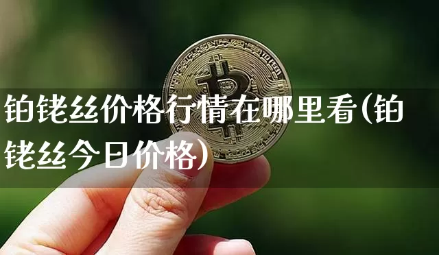铂铑丝价格行情在哪里看(铂铑丝今日价格)_https://www.qgjzrcxxzxpt.com_中金所_第1张