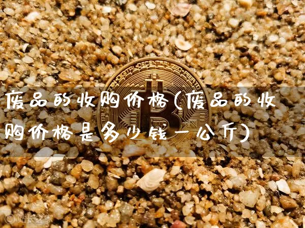 废品的收购价格(废品的收购价格是多少钱一公斤)_https://www.qgjzrcxxzxpt.com_大商所_第1张