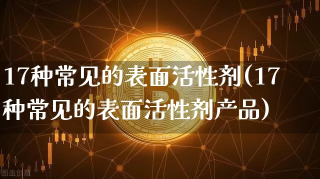17种常见的表面活性剂(17种常见的表面活性剂产品)_https://www.qgjzrcxxzxpt.com_上期能源_第1张