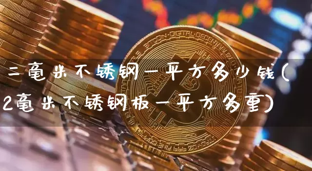 二毫米不锈钢一平方多少钱(2毫米不锈钢板一平方多重)_https://www.qgjzrcxxzxpt.com_郑商所_第1张