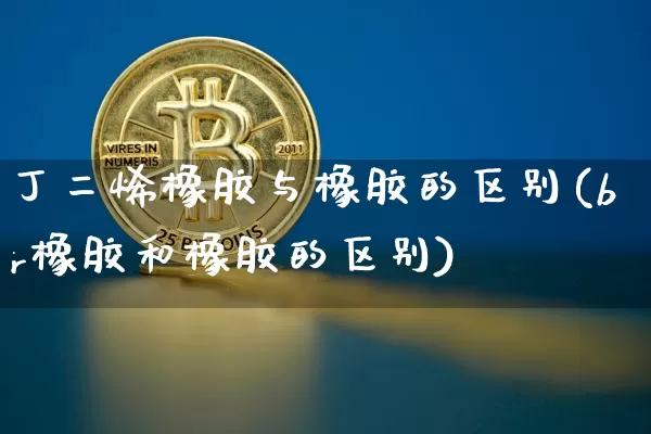 丁二烯橡胶与橡胶的区别(br橡胶和橡胶的区别)_https://www.qgjzrcxxzxpt.com_上期能源_第1张
