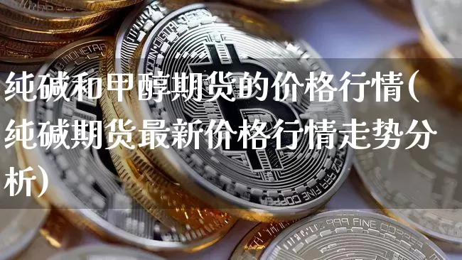 纯碱和甲醇期货的价格行情(纯碱期货最新价格行情走势分析)_https://www.qgjzrcxxzxpt.com_大商所_第1张