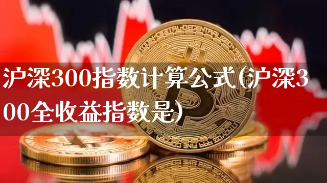 沪深300指数计算公式(沪深300全收益指数是)_https://www.qgjzrcxxzxpt.com_广期所_第1张