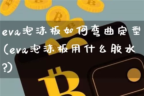 eva泡沫板如何弯曲定型(eva泡沫板用什么胶水?)_https://www.qgjzrcxxzxpt.com_广期所_第1张