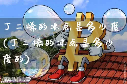 丁二烯的沸点是多少度(丁二烯的沸点是多少度的)_https://www.qgjzrcxxzxpt.com_中金所_第1张