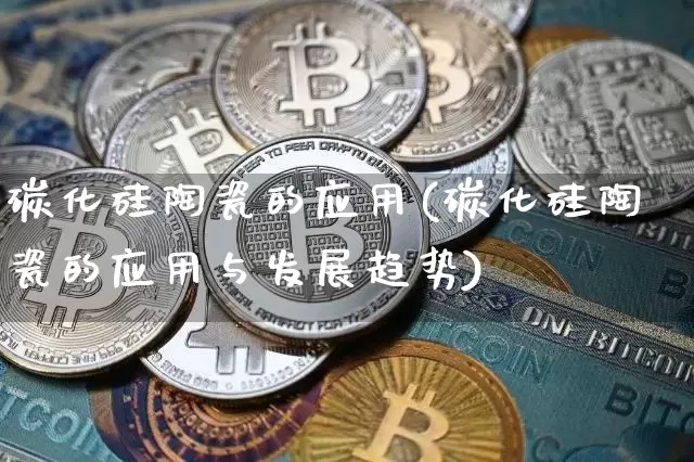 碳化硅陶瓷的应用(碳化硅陶瓷的应用与发展趋势)_https://www.qgjzrcxxzxpt.com_郑商所_第1张
