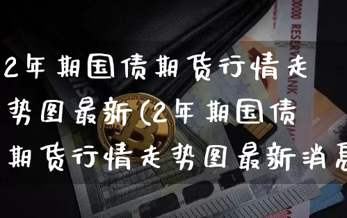 2年期国债期货行情走势图最新(2年期国债期货行情走势图最新消息)_https://www.qgjzrcxxzxpt.com_中金所_第1张
