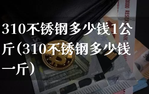 310不锈钢多少钱1公斤(310不锈钢多少钱一斤)_https://www.qgjzrcxxzxpt.com_郑商所_第1张