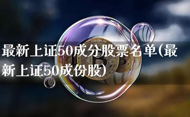最新上证50成分股票名单(最新上证50成份股)_https://www.qgjzrcxxzxpt.com_上期能源_第1张