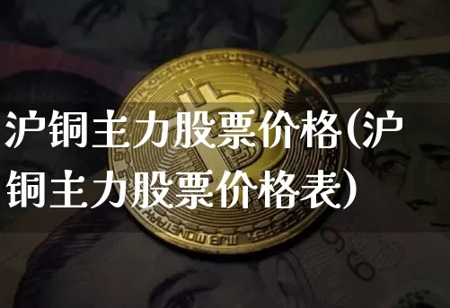沪铜主力股票价格(沪铜主力股票价格表)_https://www.qgjzrcxxzxpt.com_郑商所_第1张