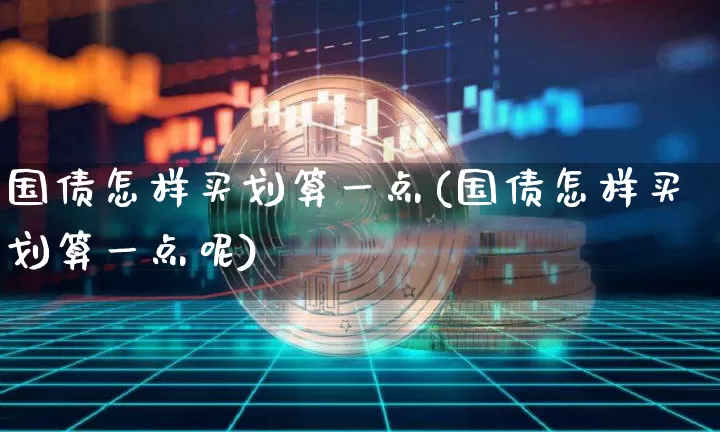 国债怎样买划算一点(国债怎样买划算一点呢)_https://www.qgjzrcxxzxpt.com_上期所_第1张