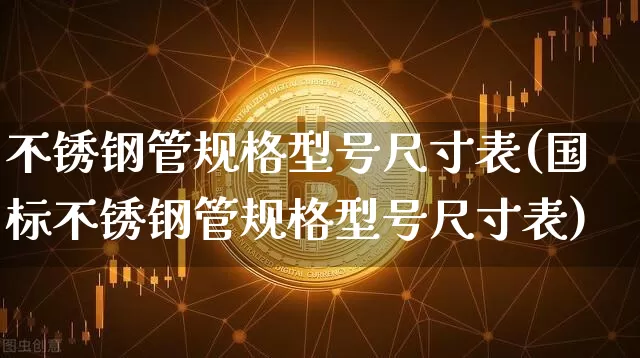 不锈钢管规格型号尺寸表(国标不锈钢管规格型号尺寸表)_https://www.qgjzrcxxzxpt.com_上期能源_第1张