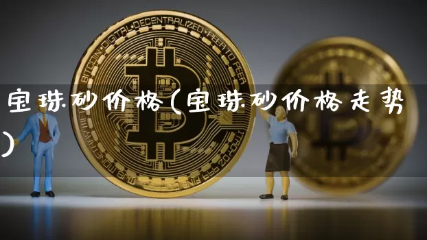 宝珠砂价格(宝珠砂价格走势)_https://www.qgjzrcxxzxpt.com_广期所_第1张