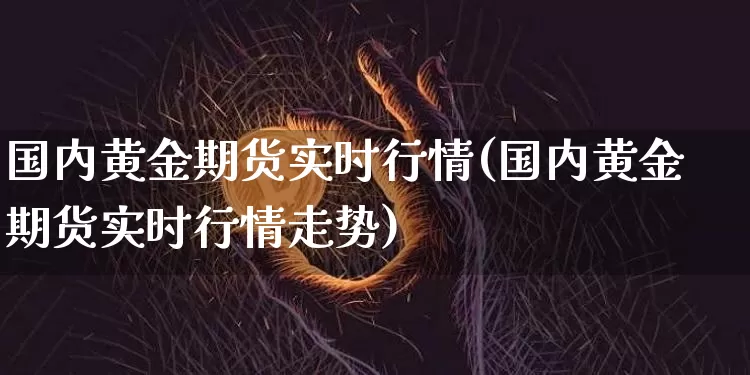 国内黄金期货实时行情(国内黄金期货实时行情走势)_https://www.qgjzrcxxzxpt.com_广期所_第1张