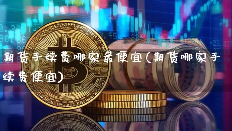 期货手续费哪家最便宜(期货哪家手续费便宜)_https://www.qgjzrcxxzxpt.com_大商所_第1张