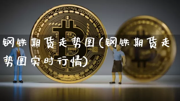 钢铁期货走势图(钢铁期货走势图实时行情)_https://www.qgjzrcxxzxpt.com_广期所_第1张