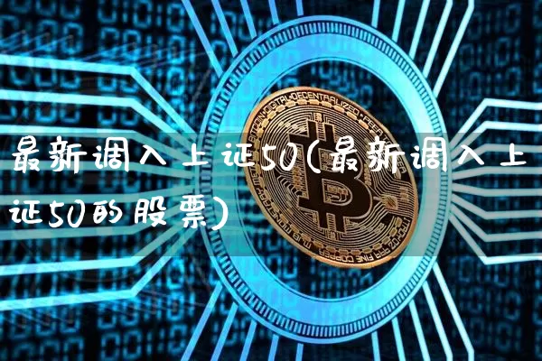 最新调入上证50(最新调入上证50的股票)_https://www.qgjzrcxxzxpt.com_中金所_第1张