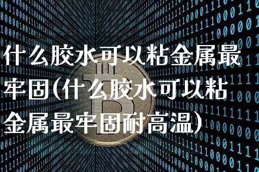 什么胶水可以粘金属最牢固(什么胶水可以粘金属最牢固耐高温)_https://www.qgjzrcxxzxpt.com_广期所_第1张