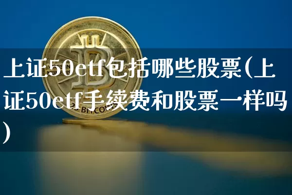 上证50etf包括哪些股票(上证50etf手续费和股票一样吗)_https://www.qgjzrcxxzxpt.com_中金所_第1张