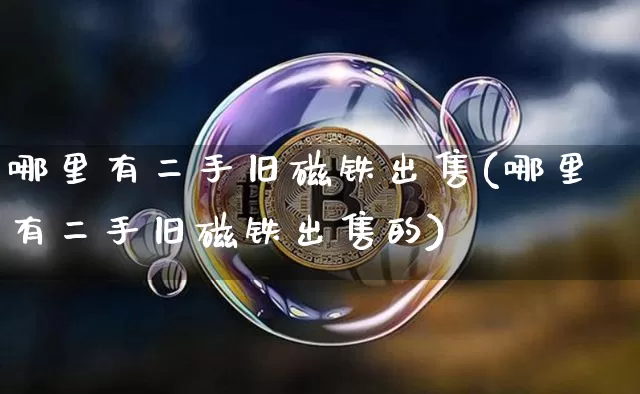 哪里有二手旧磁铁出售(哪里有二手旧磁铁出售的)_https://www.qgjzrcxxzxpt.com_郑商所_第1张