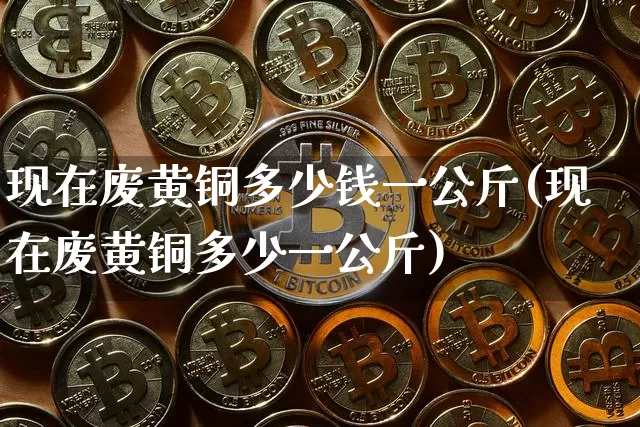 现在废黄铜多少钱一公斤(现在废黄铜多少一公斤)_https://www.qgjzrcxxzxpt.com_上期所_第1张