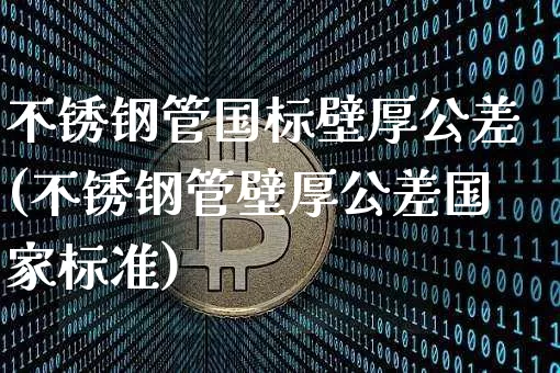 不锈钢管国标壁厚公差(不锈钢管壁厚公差国家标准)_https://www.qgjzrcxxzxpt.com_上期所_第1张