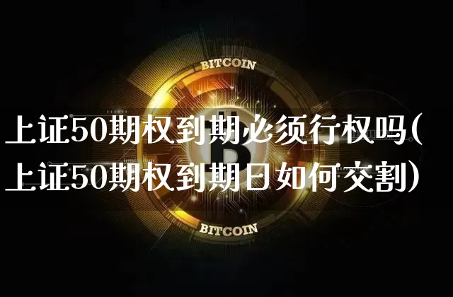 上证50期权到期必须行权吗(上证50期权到期日如何交割)_https://www.qgjzrcxxzxpt.com_上期所_第1张
