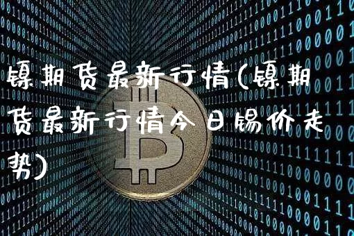 镍期货最新行情(镍期货最新行情今日锡价走势)_https://www.qgjzrcxxzxpt.com_上期所_第1张