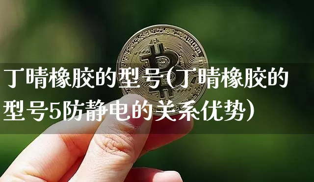 丁晴橡胶的型号(丁晴橡胶的型号5防静电的关系优势)_https://www.qgjzrcxxzxpt.com_广期所_第1张