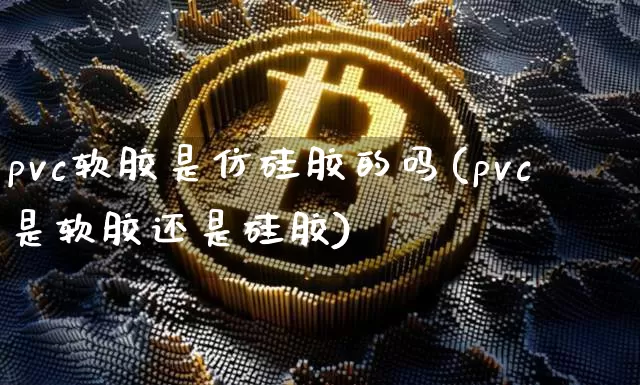 pvc软胶是仿硅胶的吗(pvc是软胶还是硅胶)_https://www.qgjzrcxxzxpt.com_上期能源_第1张