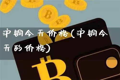 沪铜今天价格(沪铜今天的价格)_https://www.qgjzrcxxzxpt.com_大商所_第1张