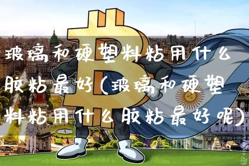 玻璃和硬塑料粘用什么胶粘最好(玻璃和硬塑料粘用什么胶粘最好呢)_https://www.qgjzrcxxzxpt.com_上期能源_第1张