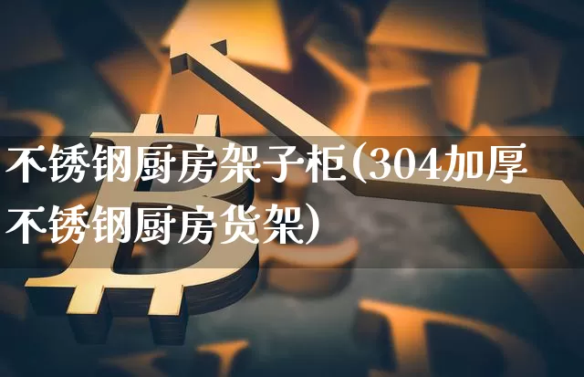 不锈钢厨房架子柜(304加厚不锈钢厨房货架)_https://www.qgjzrcxxzxpt.com_上期能源_第1张