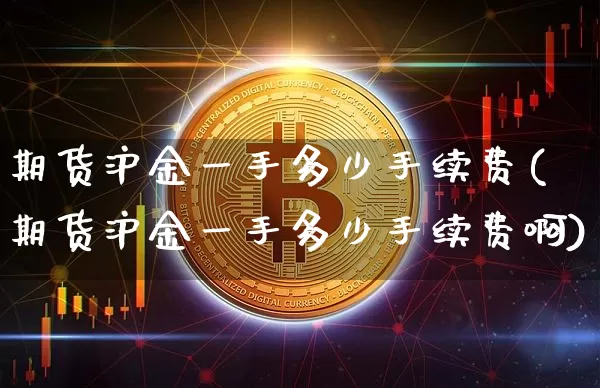 期货沪金一手多少手续费(期货沪金一手多少手续费啊)_https://www.qgjzrcxxzxpt.com_广期所_第1张