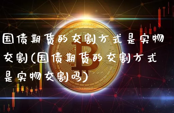 国债期货的交割方式是实物交割(国债期货的交割方式是实物交割吗)_https://www.qgjzrcxxzxpt.com_上期能源_第1张