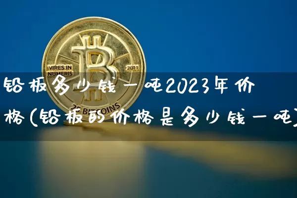 铅板多少钱一吨2023年价格(铅板的价格是多少钱一吨)_https://www.qgjzrcxxzxpt.com_大商所_第1张