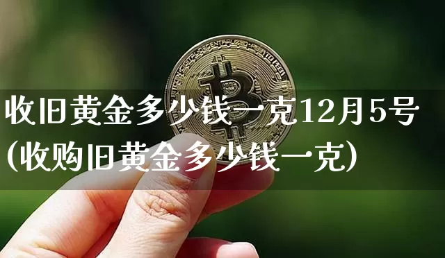 收旧黄金多少钱一克12月5号(收购旧黄金多少钱一克)_https://www.qgjzrcxxzxpt.com_大商所_第1张