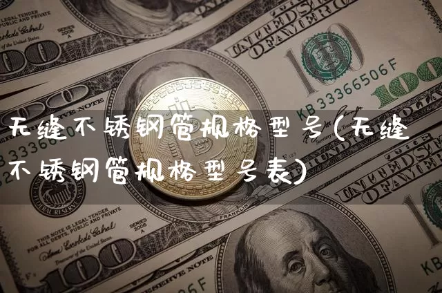 无缝不锈钢管规格型号(无缝不锈钢管规格型号表)_https://www.qgjzrcxxzxpt.com_上期所_第1张