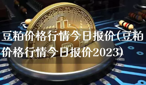 豆粕价格行情今日报价(豆粕价格行情今日报价2023)_https://www.qgjzrcxxzxpt.com_上期能源_第1张