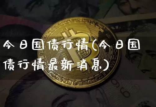 今日国债行情(今日国债行情最新消息)_https://www.qgjzrcxxzxpt.com_上期能源_第1张
